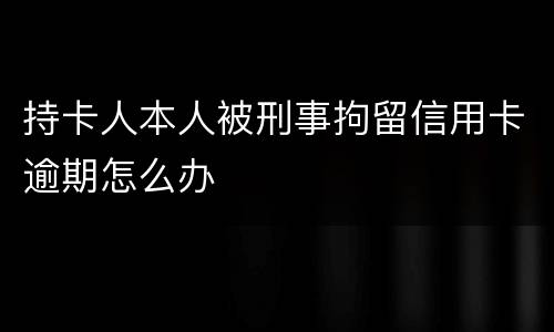 持卡人本人被刑事拘留信用卡逾期怎么办