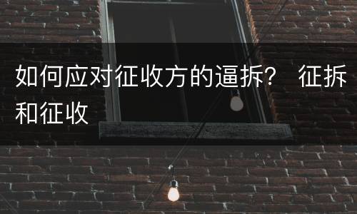 如何应对征收方的逼拆？ 征拆和征收