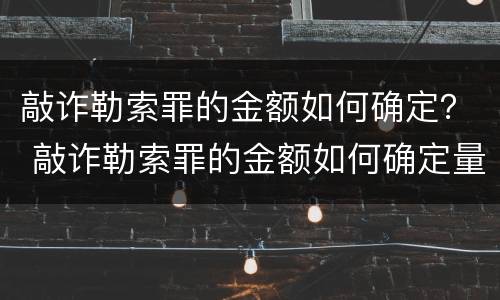 敲诈勒索罪的金额如何确定？ 敲诈勒索罪的金额如何确定量刑