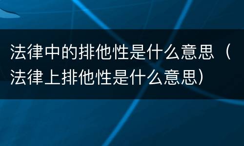 法律中的排他性是什么意思（法律上排他性是什么意思）