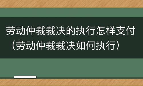 劳动仲裁裁决的执行怎样支付（劳动仲裁裁决如何执行）