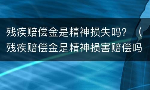 残疾赔偿金是精神损失吗？（残疾赔偿金是精神损害赔偿吗）