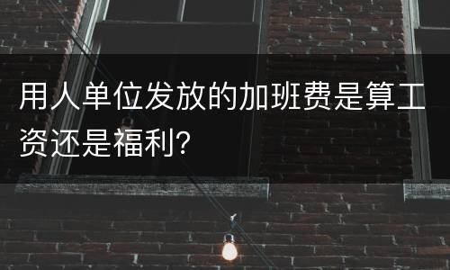 用人单位发放的加班费是算工资还是福利？