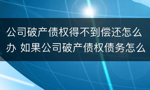 公司破产债权得不到偿还怎么办 如果公司破产债权债务怎么办