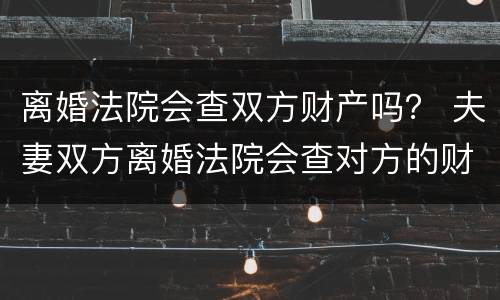 离婚法院会查双方财产吗？ 夫妻双方离婚法院会查对方的财产吗