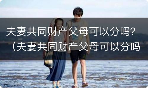 夫妻共同财产父母可以分吗？（夫妻共同财产父母可以分吗）