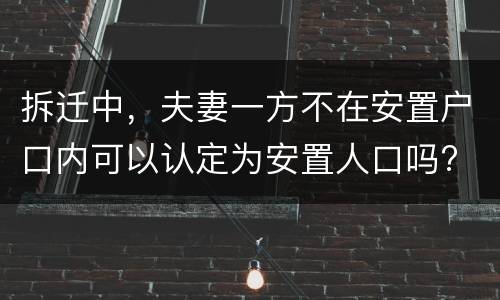 拆迁中，夫妻一方不在安置户口内可以认定为安置人口吗?