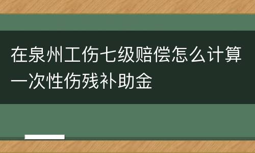 在泉州工伤七级赔偿怎么计算一次性伤残补助金