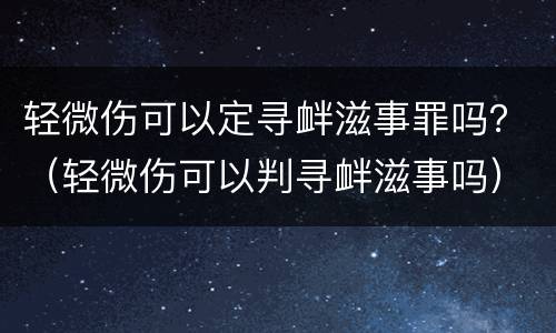 轻微伤可以定寻衅滋事罪吗？（轻微伤可以判寻衅滋事吗）