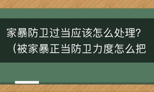 家暴防卫过当应该怎么处理？（被家暴正当防卫力度怎么把握）