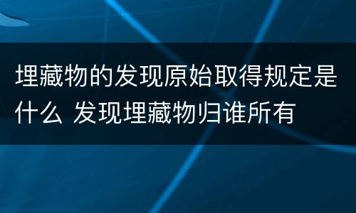 埋藏物的发现原始取得规定是什么 发现埋藏物归谁所有