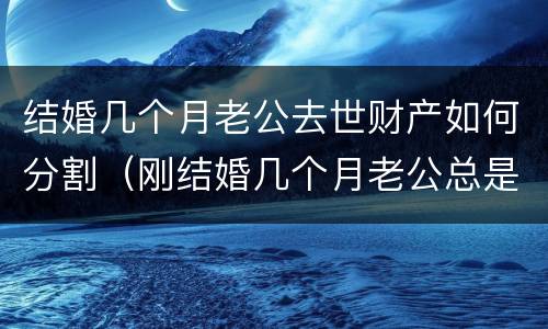 结婚几个月老公去世财产如何分割（刚结婚几个月老公总是分的很清楚）