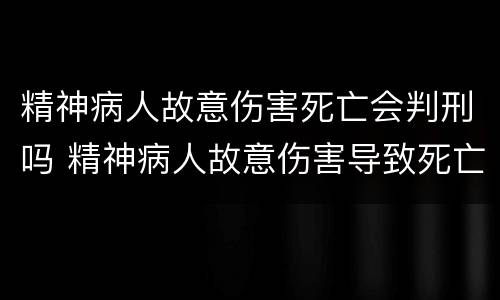 精神病人故意伤害死亡会判刑吗 精神病人故意伤害导致死亡