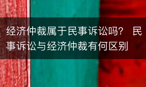 经济仲裁属于民事诉讼吗？ 民事诉讼与经济仲裁有何区别