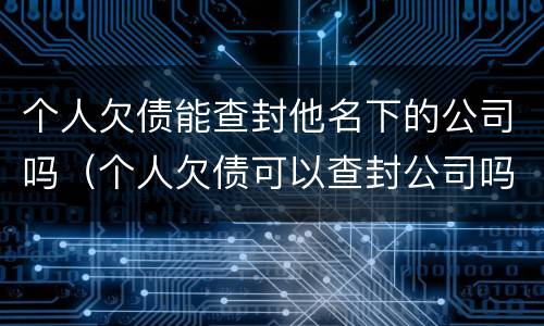 个人欠债能查封他名下的公司吗（个人欠债可以查封公司吗）