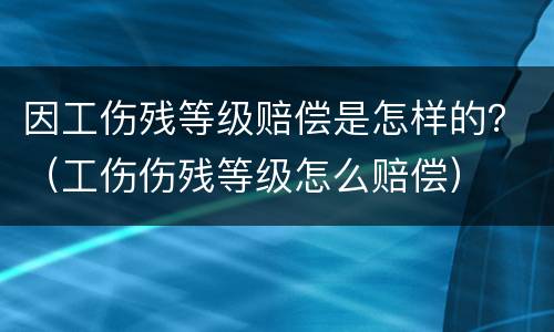 因工伤残等级赔偿是怎样的？（工伤伤残等级怎么赔偿）