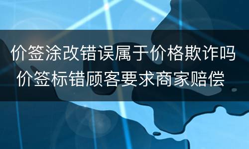 价签涂改错误属于价格欺诈吗 价签标错顾客要求商家赔偿