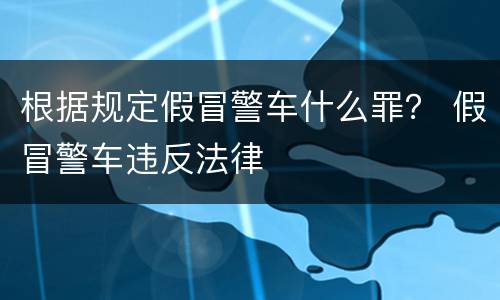 根据规定假冒警车什么罪？ 假冒警车违反法律