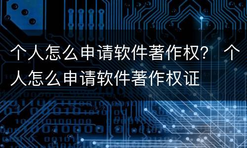 个人怎么申请软件著作权？ 个人怎么申请软件著作权证