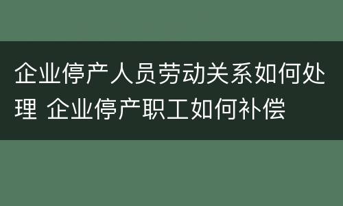 企业停产人员劳动关系如何处理 企业停产职工如何补偿