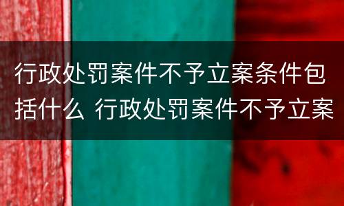 行政处罚案件不予立案条件包括什么 行政处罚案件不予立案条件包括什么内容