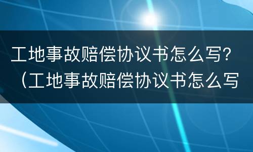 工地事故赔偿协议书怎么写？（工地事故赔偿协议书怎么写范本）