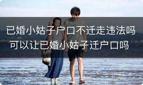 已婚小姑子户口不迁走违法吗 可以让已婚小姑子迁户口吗