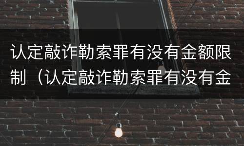 认定敲诈勒索罪有没有金额限制（认定敲诈勒索罪有没有金额限制呢）