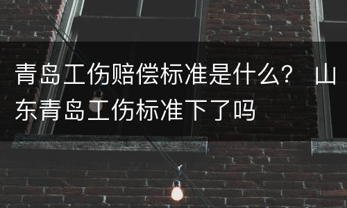 青岛工伤赔偿标准是什么？ 山东青岛工伤标准下了吗