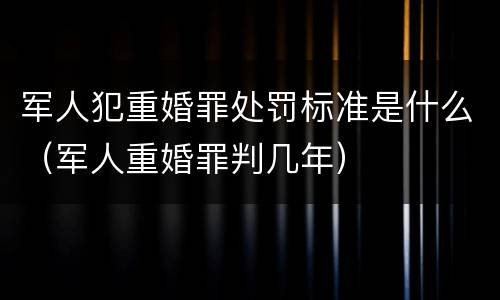 军人犯重婚罪处罚标准是什么（军人重婚罪判几年）