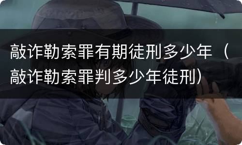 敲诈勒索罪有期徒刑多少年（敲诈勒索罪判多少年徒刑）