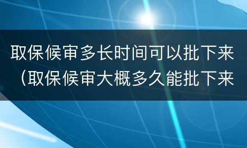 取保候审多长时间可以批下来（取保候审大概多久能批下来）