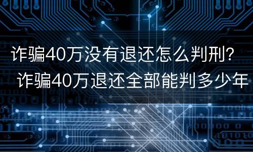 诈骗40万没有退还怎么判刑？ 诈骗40万退还全部能判多少年