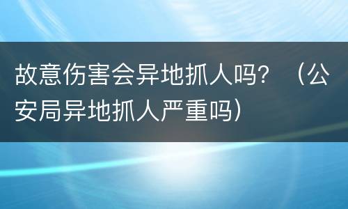 故意伤害会异地抓人吗？（公安局异地抓人严重吗）