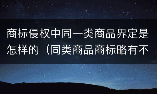 商标侵权中同一类商品界定是怎样的（同类商品商标略有不同）