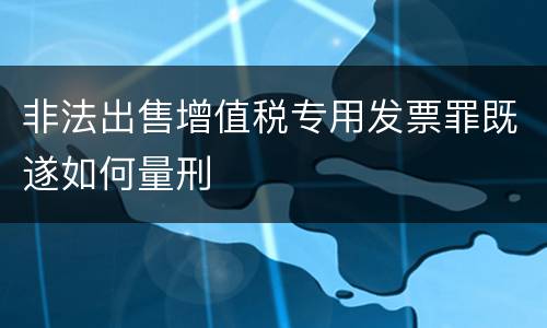 非法出售增值税专用发票罪既遂如何量刑