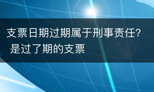 支票日期过期属于刑事责任？ 是过了期的支票