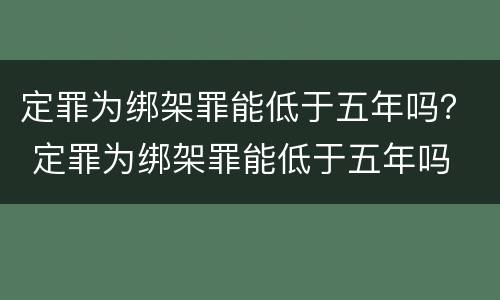 定罪为绑架罪能低于五年吗？ 定罪为绑架罪能低于五年吗