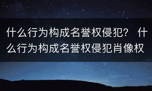 什么行为构成名誉权侵犯？ 什么行为构成名誉权侵犯肖像权