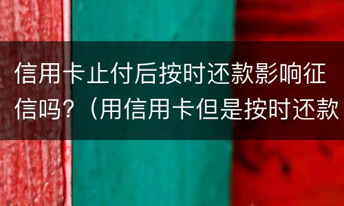 信用卡止付后按时还款影响征信吗?（用信用卡但是按时还款会影响征信吗?）