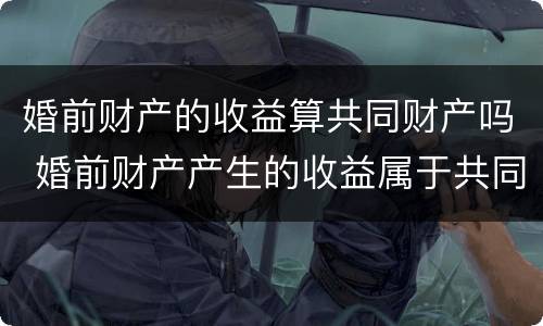 婚前财产的收益算共同财产吗 婚前财产产生的收益属于共同的吗