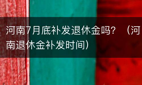 河南7月底补发退休金吗？（河南退休金补发时间）