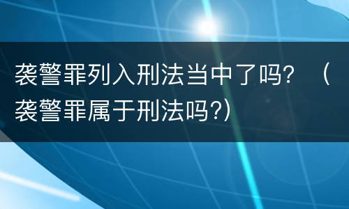 袭警罪列入刑法当中了吗？（袭警罪属于刑法吗?）