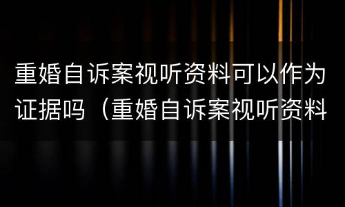 重婚自诉案视听资料可以作为证据吗（重婚自诉案视听资料可以作为证据吗法院）