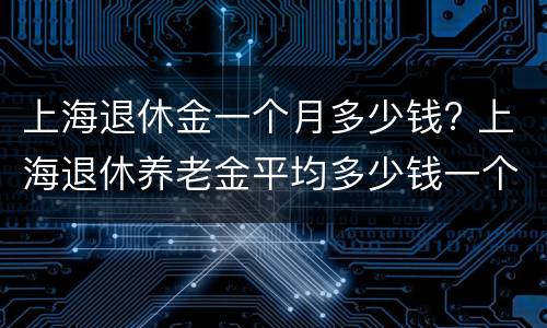 上海退休金一个月多少钱? 上海退休养老金平均多少钱一个月