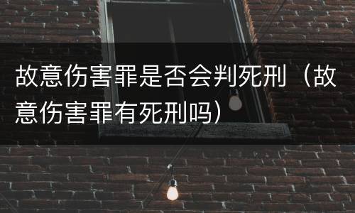 故意伤害罪是否会判死刑（故意伤害罪有死刑吗）