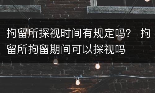 拘留所探视时间有规定吗？ 拘留所拘留期间可以探视吗