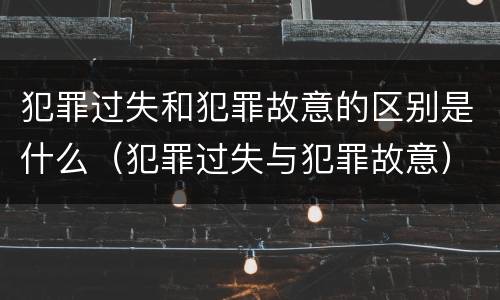 犯罪过失和犯罪故意的区别是什么（犯罪过失与犯罪故意）