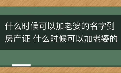 什么时候可以加老婆的名字到房产证 什么时候可以加老婆的名字到房产证上