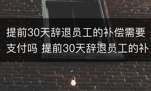 提前30天辞退员工的补偿需要支付吗 提前30天辞退员工的补偿需要支付吗